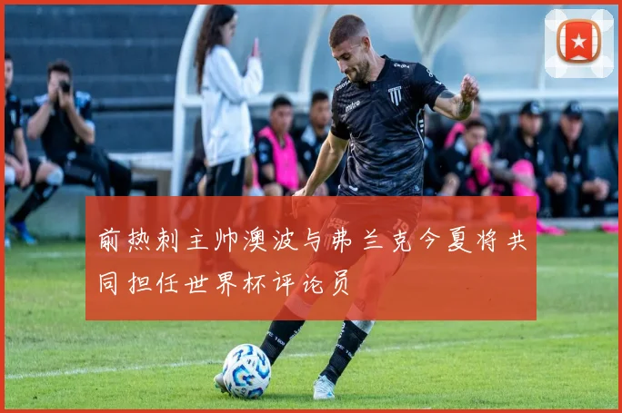 前热刺主帅澳波与弗兰克今夏将共同担任世界杯评论员