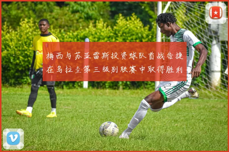 梅西与苏亚雷斯投资球队首战告捷在乌拉圭第三级别联赛中取得胜利