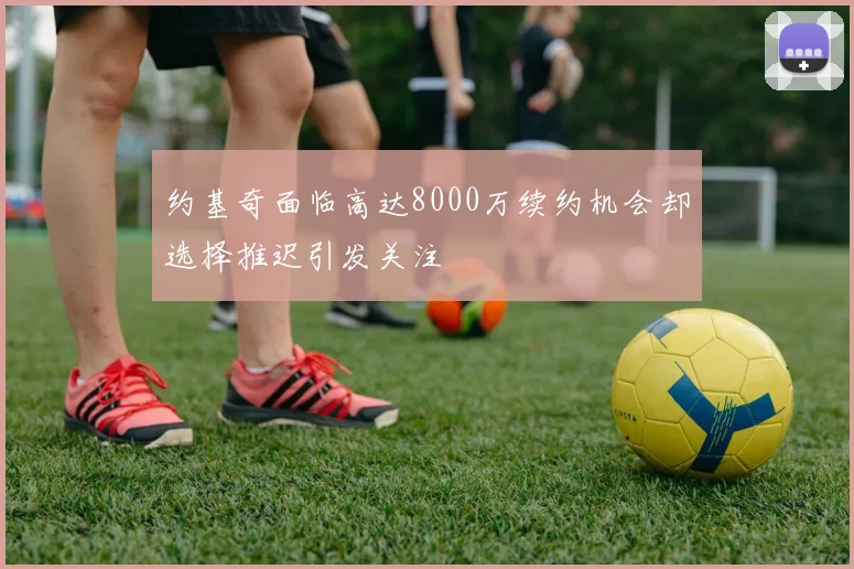 约基奇面临高达8000万续约机会却选择推迟引发关注