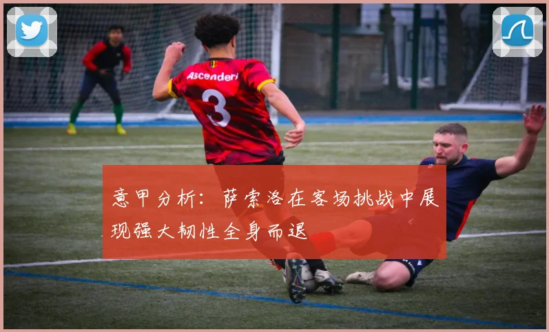 意甲分析：萨索洛在客场挑战中展现强大韧性全身而退