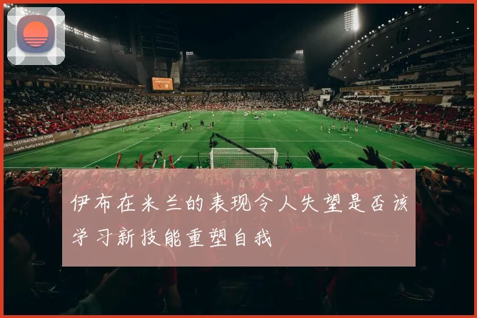 伊布在米兰的表现令人失望是否该学习新技能重塑自我