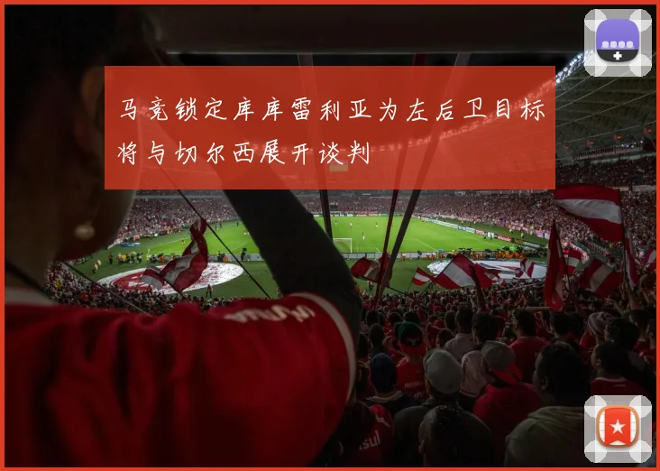 马竞锁定库库雷利亚为左后卫目标将与切尔西展开谈判