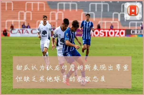 甜瓜认为狄龙对詹姆斯表现出尊重但缺乏其他球员的恭敬态度