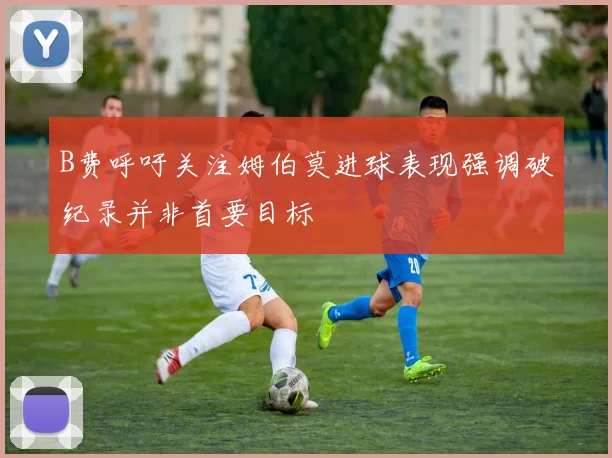 B费呼吁关注姆伯莫进球表现强调破纪录并非首要目标