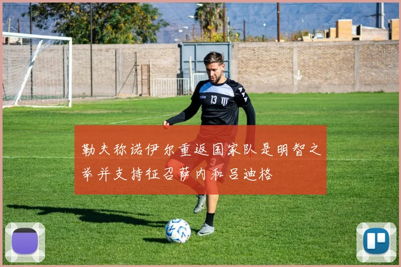 勒夫称诺伊尔重返国家队是明智之举并支持征召萨内和吕迪格
