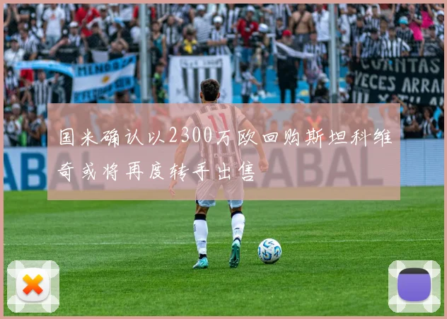 国米确认以2300万欧回购斯坦科维奇或将再度转手出售
