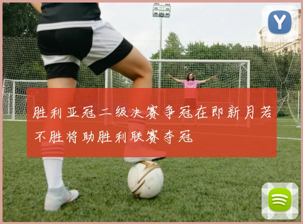 胜利亚冠二级决赛争冠在即新月若不胜将助胜利联赛夺冠