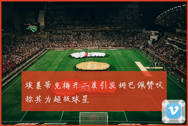 埃基蒂克梅开二度引发姆巴佩赞叹称其为超级球星