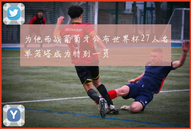 为他而战葡萄牙公布世界杯27人名单若塔成为特别一员