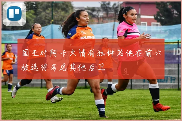 国王对阿卡夫情有独钟若他在前六被选将考虑其他后卫